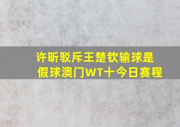 许昕驳斥王楚钦输球是假球澳门WT十今日赛程