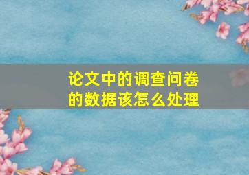 论文中的调查问卷的数据该怎么处理