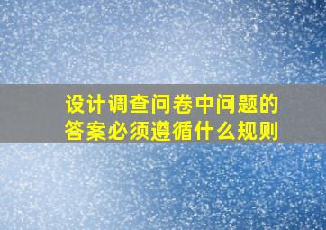 设计调查问卷中问题的答案必须遵循什么规则