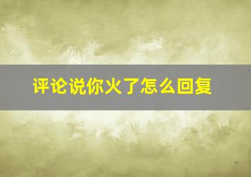 评论说你火了怎么回复