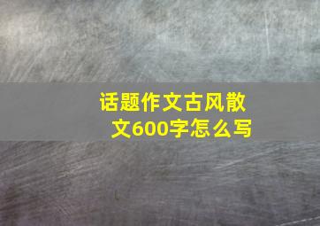 话题作文古风散文600字怎么写