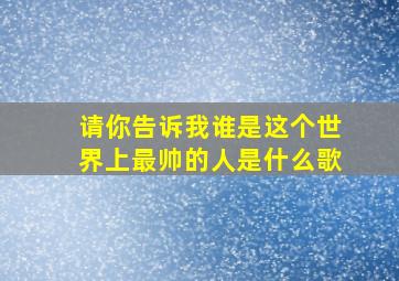 请你告诉我谁是这个世界上最帅的人是什么歌