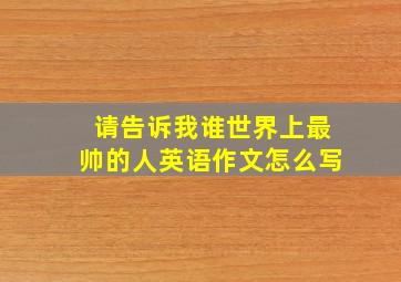 请告诉我谁世界上最帅的人英语作文怎么写