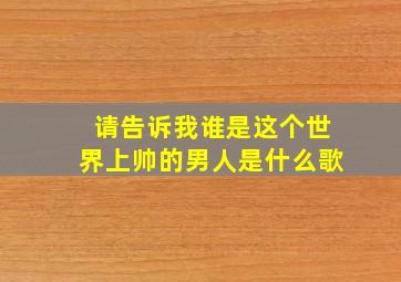 请告诉我谁是这个世界上帅的男人是什么歌