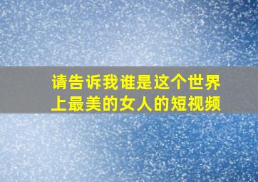 请告诉我谁是这个世界上最美的女人的短视频