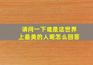 请问一下谁是这世界上最美的人呢怎么回答