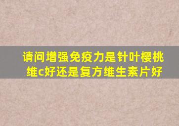 请问增强免疫力是针叶樱桃维c好还是复方维生素片好