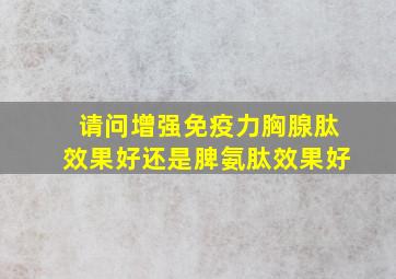 请问增强免疫力胸腺肽效果好还是脾氨肽效果好