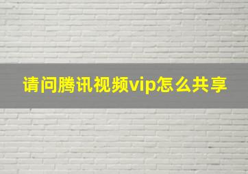 请问腾讯视频vip怎么共享