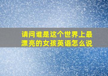 请问谁是这个世界上最漂亮的女孩英语怎么说