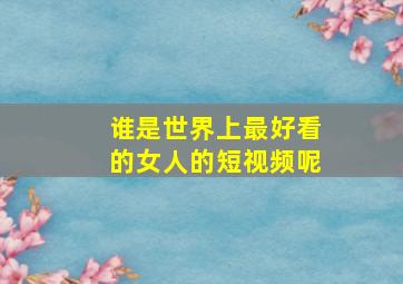 谁是世界上最好看的女人的短视频呢