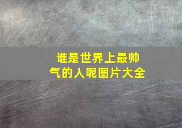 谁是世界上最帅气的人呢图片大全