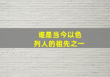 谁是当今以色列人的祖先之一