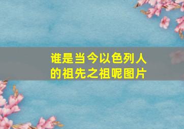 谁是当今以色列人的祖先之祖呢图片