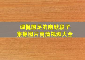 调侃国足的幽默段子集锦图片高清视频大全