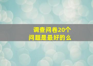 调查问卷20个问题是最好的么