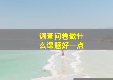 调查问卷做什么课题好一点