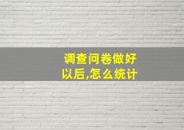 调查问卷做好以后,怎么统计