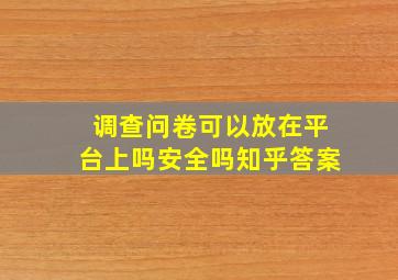 调查问卷可以放在平台上吗安全吗知乎答案