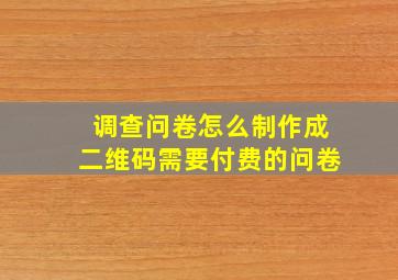 调查问卷怎么制作成二维码需要付费的问卷