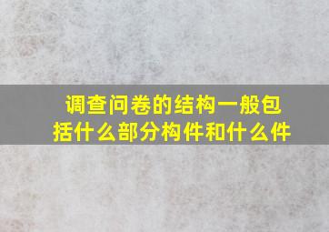 调查问卷的结构一般包括什么部分构件和什么件