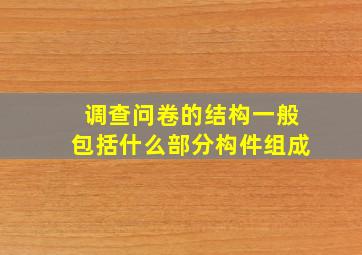 调查问卷的结构一般包括什么部分构件组成