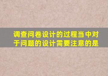 调查问卷设计的过程当中对于问题的设计需要注意的是