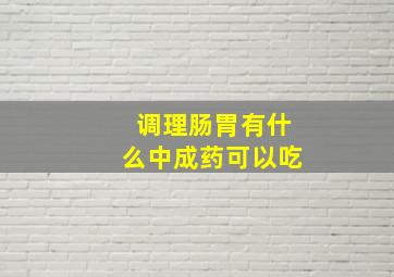 调理肠胃有什么中成药可以吃