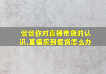 谈谈你对直播带货的认识,直播买到假货怎么办