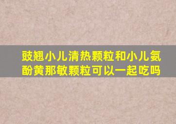 豉翘小儿清热颗粒和小儿氨酚黄那敏颗粒可以一起吃吗