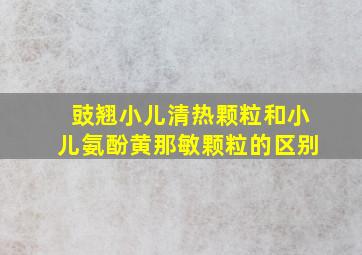 豉翘小儿清热颗粒和小儿氨酚黄那敏颗粒的区别