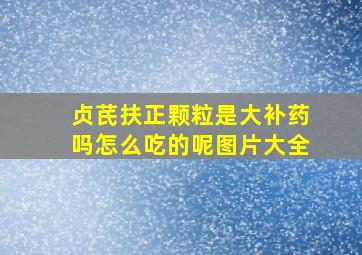 贞芪扶正颗粒是大补药吗怎么吃的呢图片大全