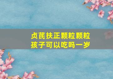 贞芪扶正颗粒颗粒孩子可以吃吗一岁