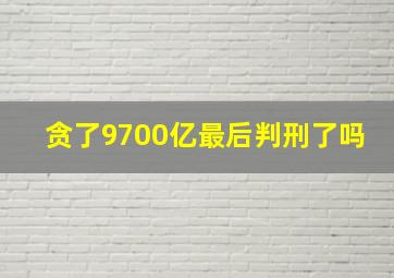 贪了9700亿最后判刑了吗