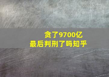 贪了9700亿最后判刑了吗知乎