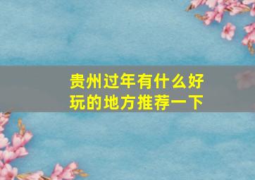 贵州过年有什么好玩的地方推荐一下