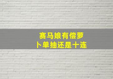 赛马娘有偿萝卜单抽还是十连