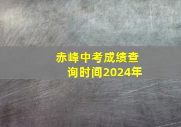 赤峰中考成绩查询时间2024年