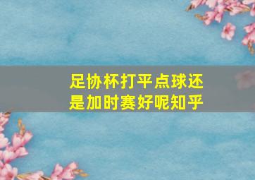 足协杯打平点球还是加时赛好呢知乎