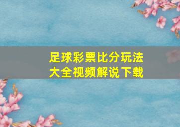 足球彩票比分玩法大全视频解说下载