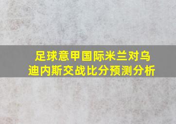 足球意甲国际米兰对乌迪内斯交战比分预测分析