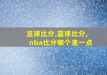 足球比分,篮球比分,nba比分哪个准一点