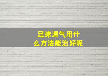 足球漏气用什么方法能治好呢