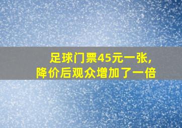 足球门票45元一张,降价后观众增加了一倍