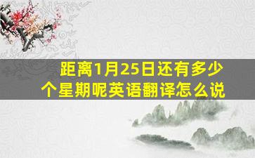 距离1月25日还有多少个星期呢英语翻译怎么说