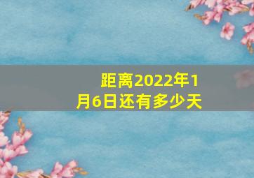 距离2022年1月6日还有多少天