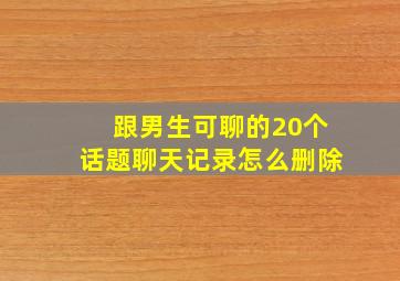 跟男生可聊的20个话题聊天记录怎么删除