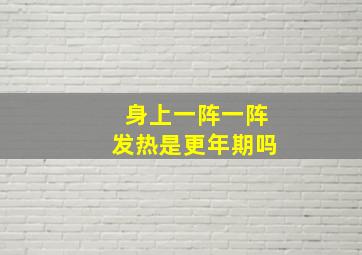 身上一阵一阵发热是更年期吗