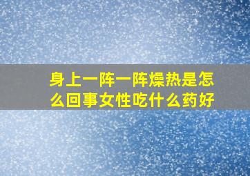 身上一阵一阵燥热是怎么回事女性吃什么药好