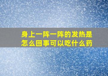 身上一阵一阵的发热是怎么回事可以吃什么药